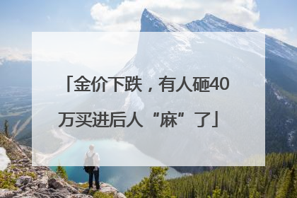 金价下跌，有人砸40万买进后人“麻”了