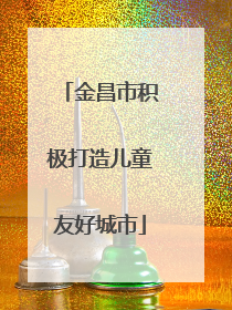 金昌市积极打造儿童友好城市