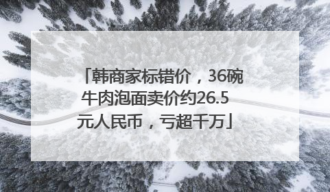 韩商家标错价，36碗牛肉泡面卖价约26.5元人民币，亏超千万
