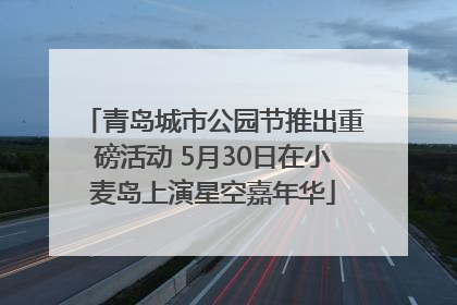 青岛城市公园节推出重磅活动 5月30日在小麦岛上演星空嘉年华