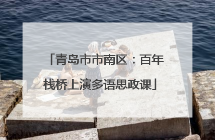 青岛市市南区：百年栈桥上演多语思政课