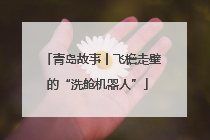 青岛故事丨飞檐走壁的“洗舱机器人”