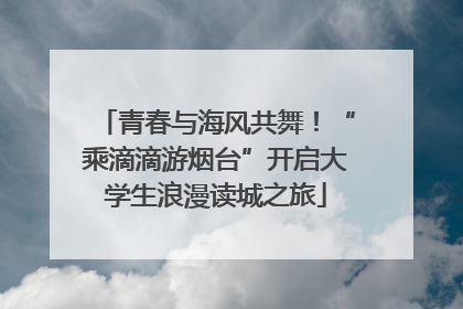 青春与海风共舞！“乘滴滴游烟台”开启大学生浪漫读城之旅