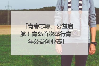 青春志愿、公益启航！青岛首次举行青年公益创业赛
