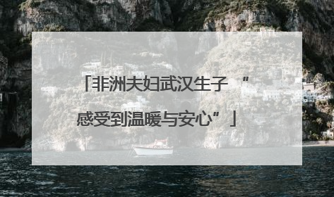 非洲夫妇武汉生子 “感受到温暖与安心”