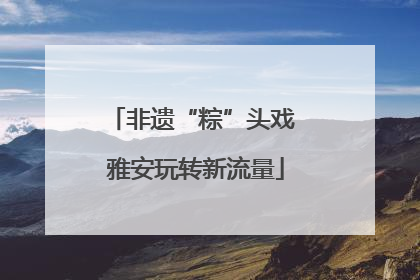 非遗“粽”头戏 雅安玩转新流量