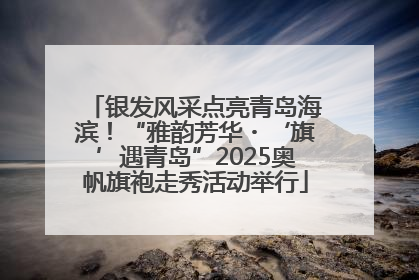 银发风采点亮青岛海滨！“雅韵芳华・‘旗’遇青岛”2025奥帆旗袍走秀活动举行
