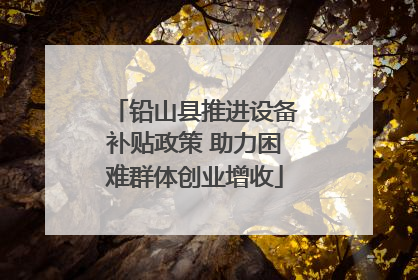 铅山县推进设备补贴政策 助力困难群体创业增收