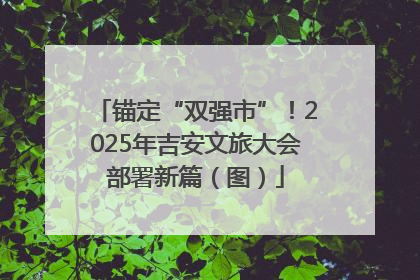 锚定“双强市”！2025年吉安文旅大会部署新篇（图）
