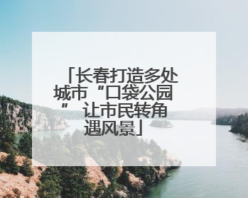 长春打造多处城市“口袋公园” 让市民转角遇风景