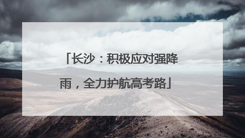 长沙：积极应对强降雨，全力护航高考路