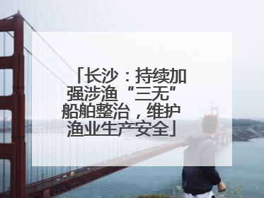 长沙：持续加强涉渔“三无”船舶整治，维护渔业生产安全