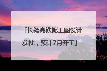 长赣高铁施工图设计获批，预计7月开工