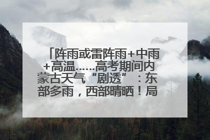 阵雨或雷阵雨+中雨+高温……高考期间内蒙古天气“剧透”：东部多雨，西部晴晒！局地有短时强降水