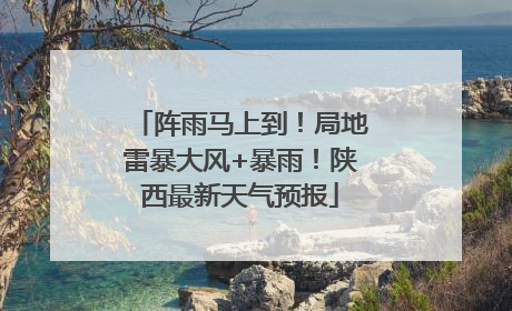阵雨马上到！局地雷暴大风+暴雨！陕西最新天气预报