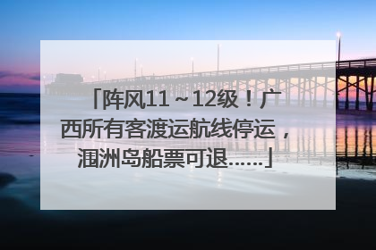 阵风11～12级！广西所有客渡运航线停运，涠洲岛船票可退……