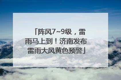 阵风7~9级，雷雨马上到！济南发布雷雨大风黄色预警