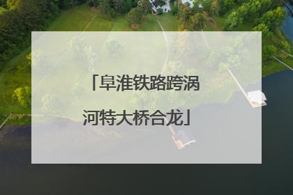 阜淮铁路跨涡河特大桥合龙