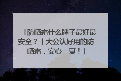 防晒霜什么牌子最好最安全？十大公认好用的防晒霜，安心一夏！