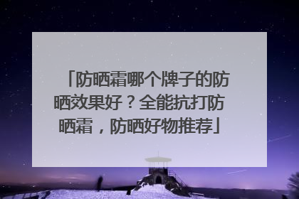防晒霜哪个牌子的防晒效果好？全能抗打防晒霜，防晒好物推荐