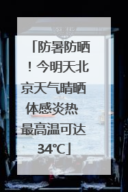 防暑防晒！今明天北京天气晴晒体感炎热 最高温可达34℃