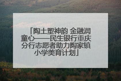 陶土塑神韵 金融润童心——民生银行重庆分行志愿者助力陶家镇小学美育计划