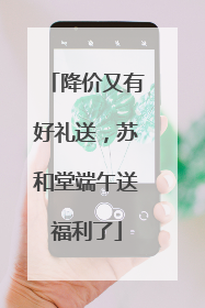 降价又有好礼送，苏和堂端午送福利了