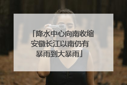 降水中心向南收缩 安徽长江以南仍有暴雨到大暴雨