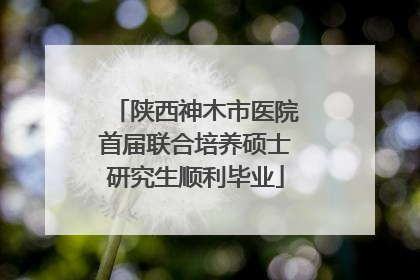 陕西神木市医院首届联合培养硕士研究生顺利毕业