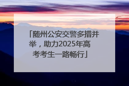 随州公安交警多措并举，助力2025年高考考生一路畅行