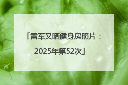 雷军又晒健身房照片：2025年第52次