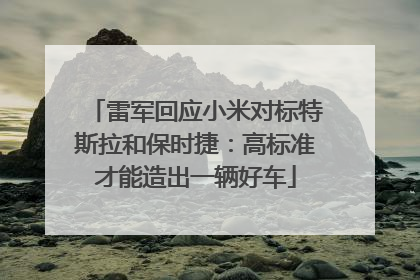 雷军回应小米对标特斯拉和保时捷：高标准才能造出一辆好车