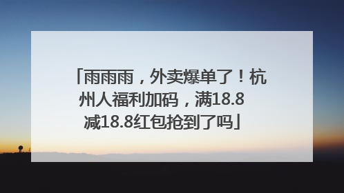 雨雨雨，外卖爆单了！杭州人福利加码，满18.8减18.8红包抢到了吗