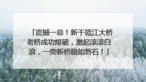 震撼一幕！新干赣江大桥老桥成功爆破，激起滚滚白浪，一旁新桥稳如磐石！