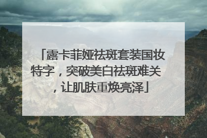 露卡菲娅祛斑套装国妆特字，突破美白祛斑难关，让肌肤重焕亮泽