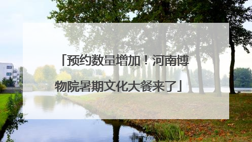 预约数量增加！河南博物院暑期文化大餐来了