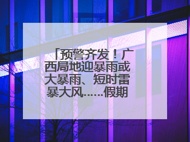 预警齐发！广西局地迎暴雨或大暴雨、短时雷暴大风……假期返程注意→