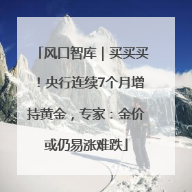 风口智库｜买买买！央行连续7个月增持黄金，专家：金价或仍易涨难跌