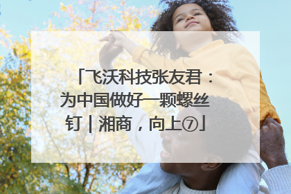 飞沃科技张友君：为中国做好一颗螺丝钉｜湘商，向上⑦
