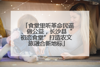 食堂里听革命民谣、做公益，长沙县“初恋食堂”打造农文旅融合新地标