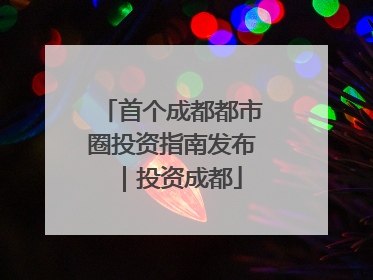 首个成都都市圈投资指南发布｜投资成都
