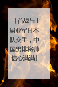 首战与上届亚军日本队交手，中国男排将帅信心满满
