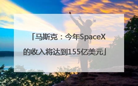 马斯克：今年SpaceX的收入将达到155亿美元