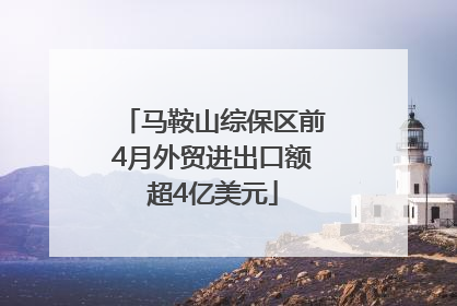 马鞍山综保区前4月外贸进出口额超4亿美元