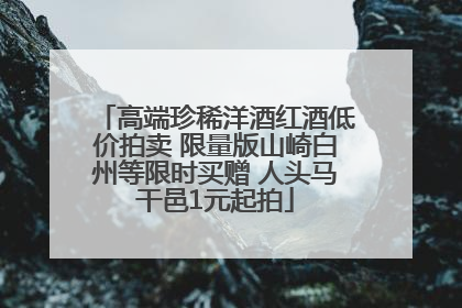 高端珍稀洋酒红酒低价拍卖 限量版山崎白州等限时买赠 人头马干邑1元起拍