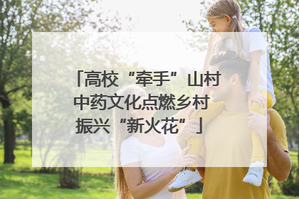 高校“牵手”山村 中药文化点燃乡村振兴“新火花”
