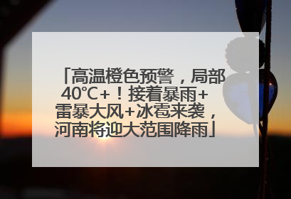 高温橙色预警，局部40℃+！接着暴雨+雷暴大风+冰雹来袭，河南将迎大范围降雨