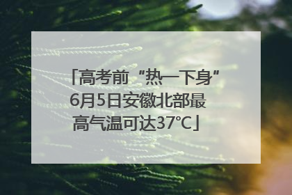 高考前“热一下身” 6月5日安徽北部最高气温可达37℃