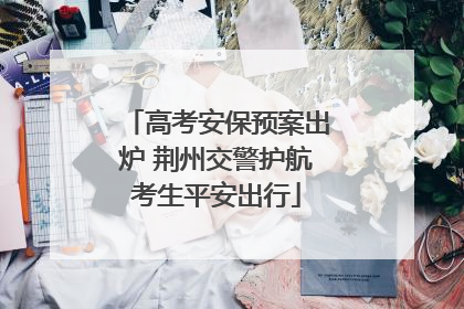 高考安保预案出炉 荆州交警护航考生平安出行