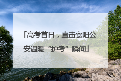 高考首日，直击襄阳公安温暖“护考”瞬间
